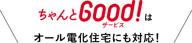 ちゃんとGood!サービスはオール電化住宅にも対応！