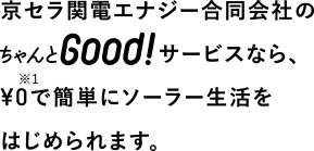 京セラ関電エナジー合同会社のちゃんとGood!サービスなら、¥0で簡単にソーラー生活をはじめられます。