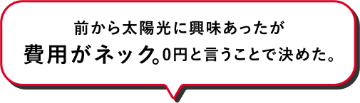 前から太陽光に興味あったが費用がネック。0円と言うことで決めた。